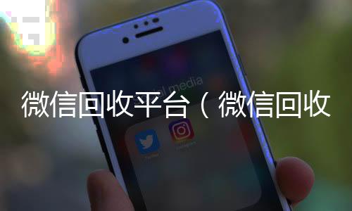 微信回收平台24小时vx回收平台（微信回收平台有哪些）